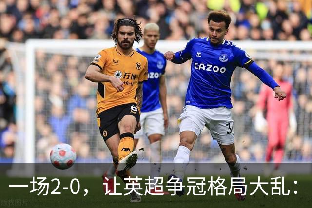 一场2-0，让英超争冠格局大乱：前2积分相同，竞争白热化