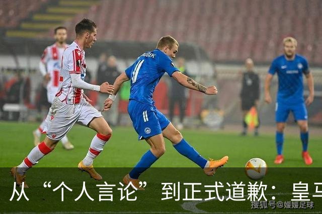 从“个人言论”到正式道歉：皇马迟来的致歉，撕开了俱乐部的双标