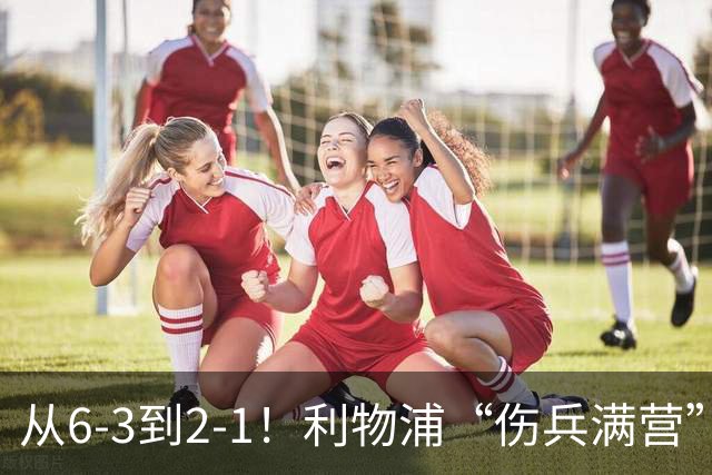 从6-3到2-1！利物浦“伤兵满营”，角球是取胜关键，两队都很看重