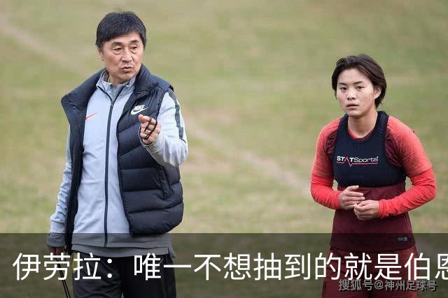 伊劳拉：唯一不想抽到的就是伯恩茅斯；我们签运一向不算好