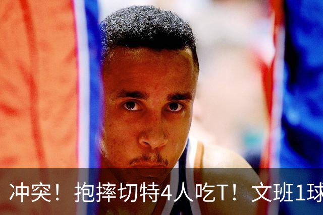 冲突！抱摔切特4人吃T！文班1球12分，76人杀死的马刺！