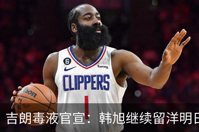 吉朗毒液官宣：韩旭继续留洋明日到队 24日首秀PK王思雨中国德比