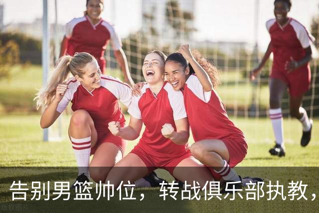 告别男篮帅位，转战俱乐部执教，杜锋捡小丢大？到底值不值得？