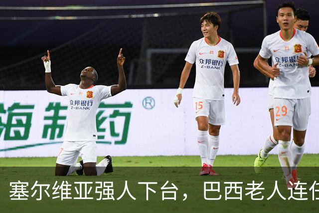 塞尔维亚强人下台，巴西老人连任