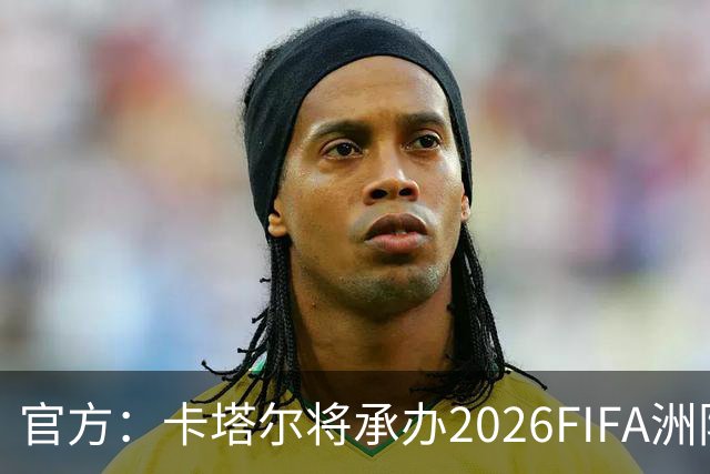 官方：卡塔尔将承办2026FIFA洲际杯最后3场，巴黎直通决赛