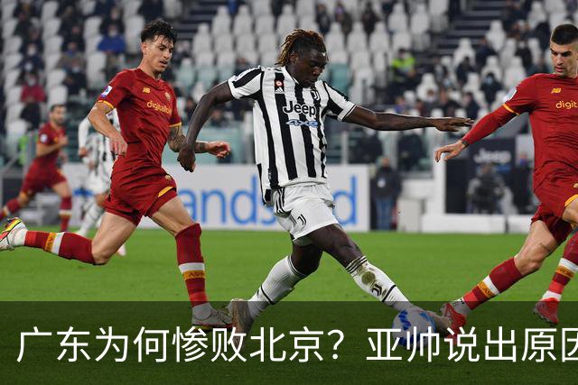 广东为何惨败北京？亚帅说出原因，赵睿不留情面，李楠只强调3点