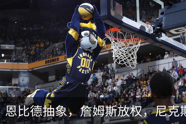 恩比德抽象，詹姆斯放权，尼克斯单打成瘾葬送戒指夜