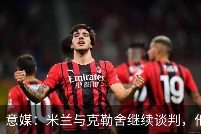意媒：米兰与克勒舍继续谈判，他希望全面负责球队的竞技事务