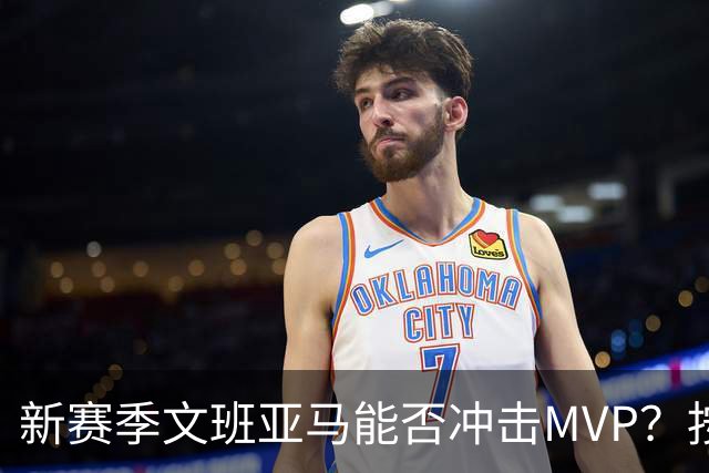 新赛季文班亚马能否冲击MVP？按规律可能出现黑马，东契奇也有希望