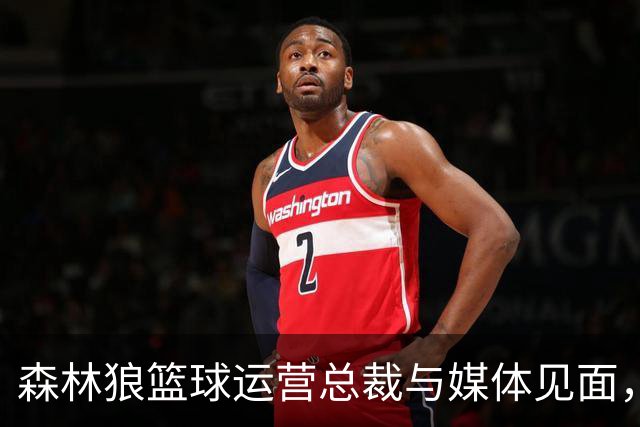 森林狼篮球运营总裁与媒体见面，讨论爱德华兹即将接受的膝盖手术