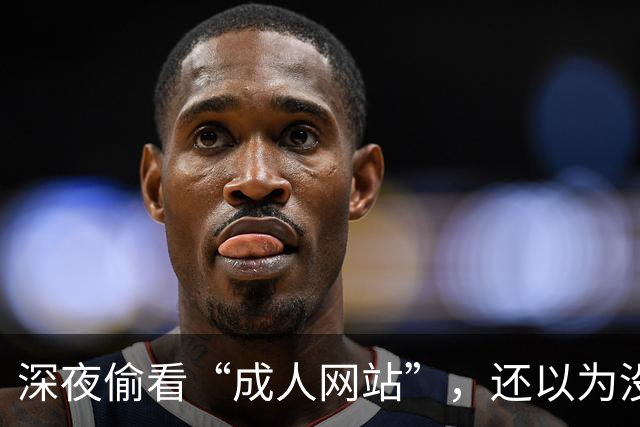 深夜偷看“成人网站”，还以为没人知道？你可能被安排得明明白白