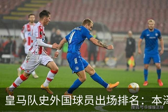 皇马队史外国球员出场排名：本泽马579场高居第一