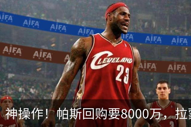 神操作！帕斯回购要8000万，拉蒙仅900万，谁该优先召回？
