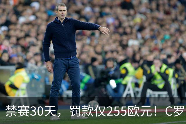 禁赛30天，罚款仅255欧元！C罗处罚结果出炉！回归葡萄牙时间表确定，两次食言埋下信任隐患，千球倒计时遇大难关