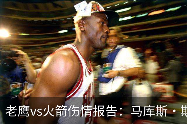 老鹰vs火箭伤情报告：马库斯·斯玛特能否出战复赛？
