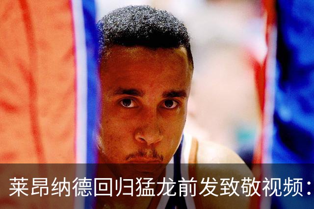 莱昂纳德回归猛龙前发致敬视频：首次夺冠不是运气