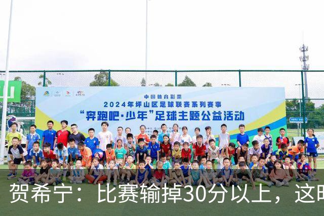 贺希宁：比赛输掉30分以上，这时候已经不是教练组的问题了