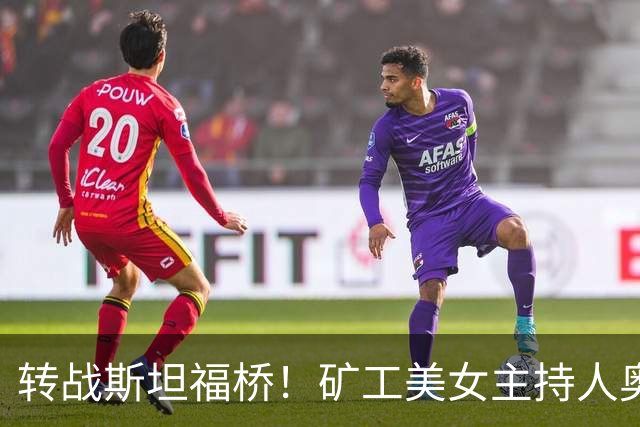 转战斯坦福桥！矿工美女主持人奥尔加出圈，备受球迷关注