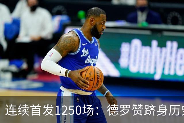 连续首发1250场：德罗赞跻身历史第八，詹姆斯第六