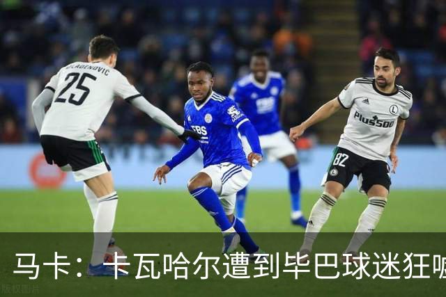 马卡：卡瓦哈尔遭到毕巴球迷狂嘘，因为他曾导致对方球员受重伤
