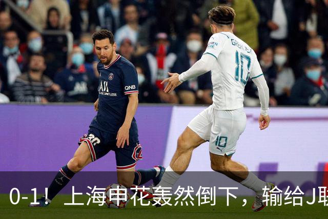 0-1！上海申花轰然倒下，输给J联赛领头羊，遭2次零封，控球率36%